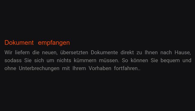 5. Unterlage erhalten: Damit Sie sich um nichts bemühen dürfen, liefern wir die frischen übersetzten Dokumente unmittelbar an Sie nach Hause. Mit Ihrem Vorhaben lassen Sie bequem und ohne Störungen fortsetzen.